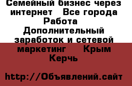 Семейный бизнес через интернет - Все города Работа » Дополнительный заработок и сетевой маркетинг   . Крым,Керчь